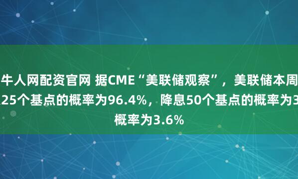 牛人网配资官网 据CME“美联储观察”，美联储本周降息25个基点的概率为96.4%，降息50个基点的概率为3.6%