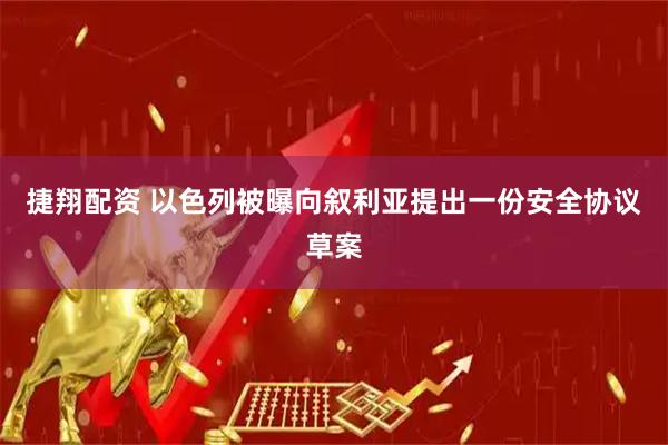 捷翔配资 以色列被曝向叙利亚提出一份安全协议草案