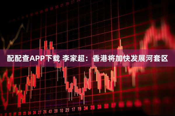配配查APP下载 李家超：香港将加快发展河套区