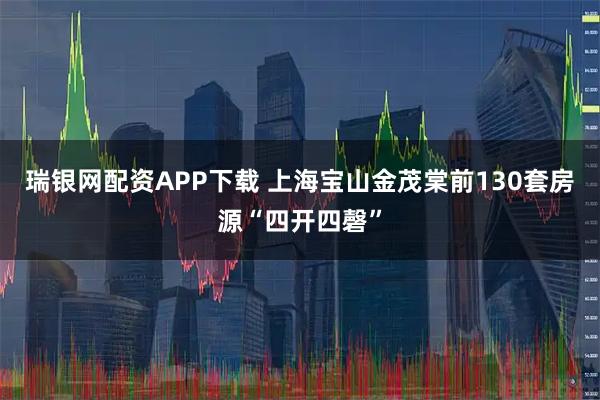 瑞银网配资APP下载 上海宝山金茂棠前130套房源“四开四磬”