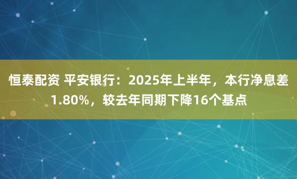 恒泰配资 平安银行：2025年上半年，本行净息差1.80%，较去年同期下降16个基点