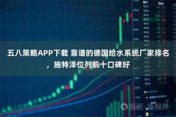五八策略APP下载 靠谱的德国给水系统厂家排名，施特泽位列前十口碑好