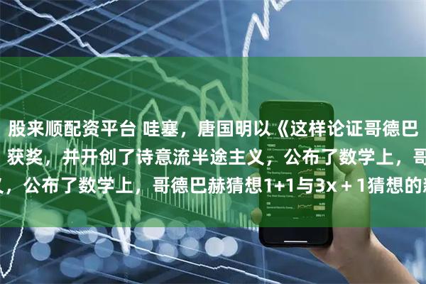 股来顺配资平台 哇塞，唐国明以《这样论证哥德巴赫猜想1+1与3x＋1》获奖，并开创了诗意流半途主义，公布了数学上，哥德巴赫猜想1+1与3x＋1猜想的新发现