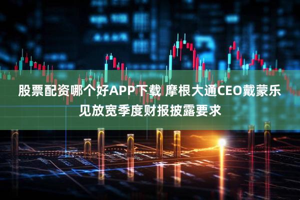 股票配资哪个好APP下载 摩根大通CEO戴蒙乐见放宽季度财报披露要求