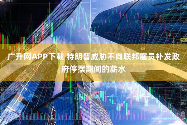 广升网APP下载 特朗普威胁不向联邦雇员补发政府停摆期间的薪水