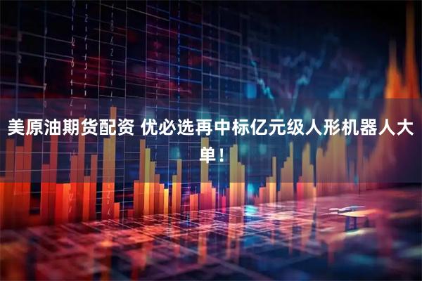 美原油期货配资 优必选再中标亿元级人形机器人大单!