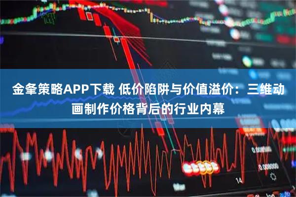 金夆策略APP下载 低价陷阱与价值溢价：三维动画制作价格背后的行业内幕