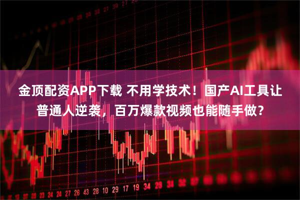 金顶配资APP下载 不用学技术！国产AI工具让普通人逆袭，百万爆款视频也能随手做？