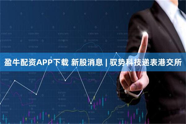盈牛配资APP下载 新股消息 | 驭势科技递表港交所