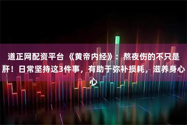 道正网配资平台 《黄帝内经》:熬夜伤的不只是肝!日常坚持这3件事,有助于弥补损耗,滋养身心