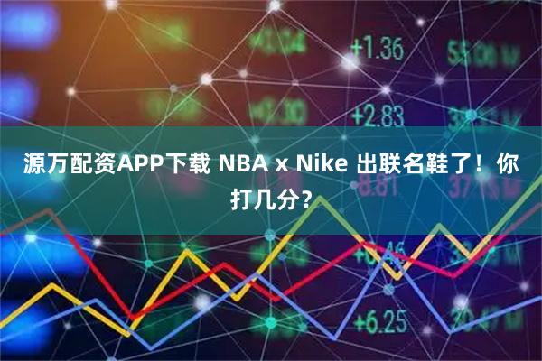 源万配资APP下载 NBA x Nike 出联名鞋了！你打几分？