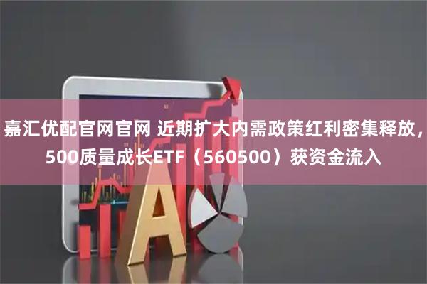 嘉汇优配官网官网 近期扩大内需政策红利密集释放,500质量成长ETF(560500)获资金流入