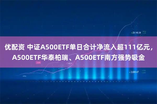 优配资 中证A500ETF单日合计净流入超111亿元，A500ETF华泰柏瑞、A500ETF南方强势吸金