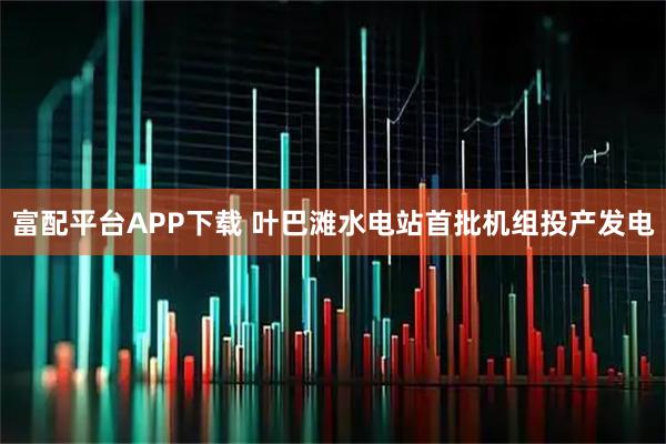 富配平台APP下载 叶巴滩水电站首批机组投产发电