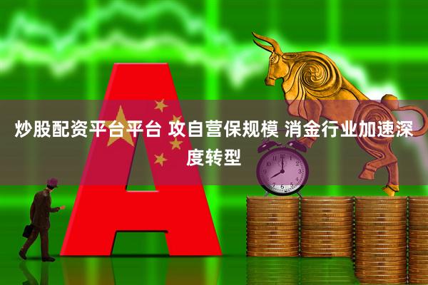 炒股配资平台平台 攻自营保规模 消金行业加速深度转型