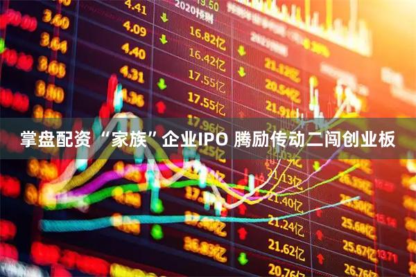 掌盘配资 “家族”企业IPO 腾励传动二闯创业板