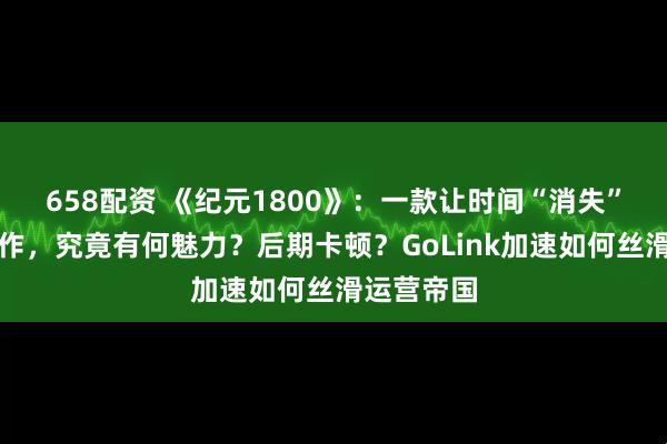 658配资 《纪元1800》：一款让时间“消失”的迷人神作，究竟有何魅力？后期卡顿？GoLink加速如何丝滑运营帝国