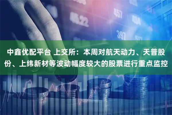 中鑫优配平台 上交所：本周对航天动力、天普股份、上纬新材等波动幅度较大的股票进行重点监控