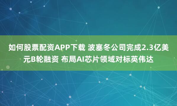 如何股票配资APP下载 波塞冬公司完成2.3亿美元B轮融资 布局AI芯片领域对标英伟达