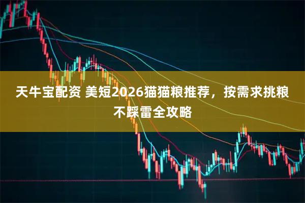 天牛宝配资 美短2026猫猫粮推荐，按需求挑粮不踩雷全攻略