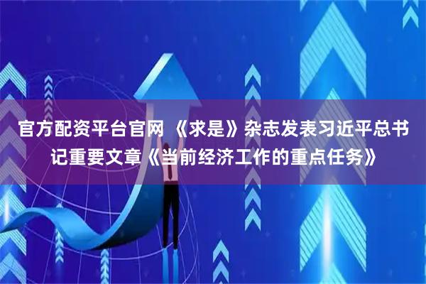 官方配资平台官网 《求是》杂志发表习近平总书记重要文章《当前经济工作的重点任务》
