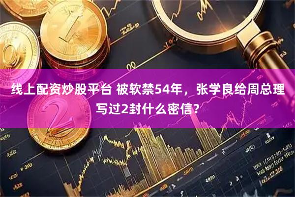 线上配资炒股平台 被软禁54年，张学良给周总理写过2封什么密信？