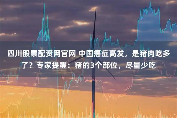 四川股票配资网官网 中国癌症高发，是猪肉吃多了？专家提醒：猪的3个部位，尽量少吃