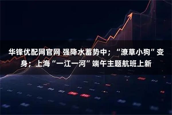 华锋优配网官网 强降水蓄势中；“潦草小狗”变身；上海“一江一河”端午主题航班上新