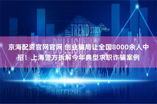 京海配资官网官网 创业骗局让全国8000余人中招!上海警方拆解今年典型求职诈骗案例