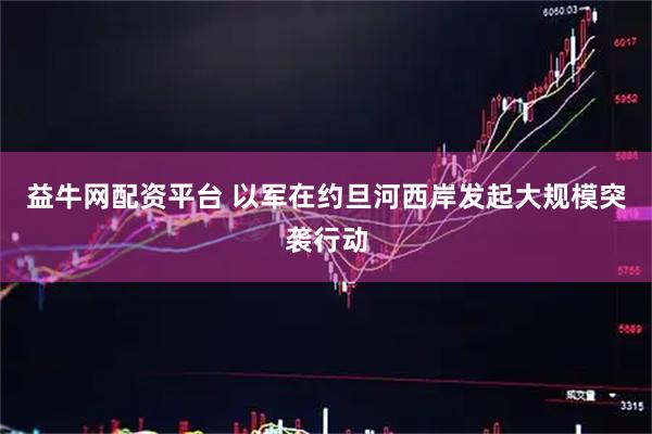 益牛网配资平台 以军在约旦河西岸发起大规模突袭行动