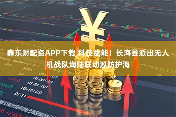 鑫东财配资APP下载 科技赋能！长海县派出无人机战队海陆联动巡防护海