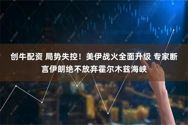 创牛配资 局势失控！美伊战火全面升级 专家断言伊朗绝不放弃霍尔木兹海峡