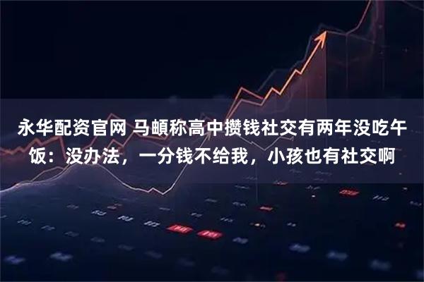 永华配资官网 马頔称高中攒钱社交有两年没吃午饭：没办法，一分钱不给我，小孩也有社交啊