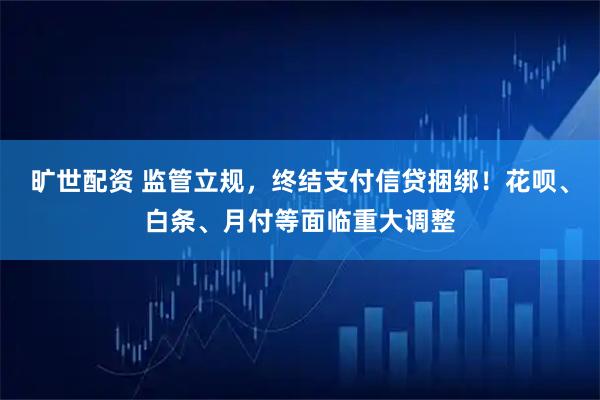 旷世配资 监管立规，终结支付信贷捆绑！花呗、白条、月付等面临重大调整