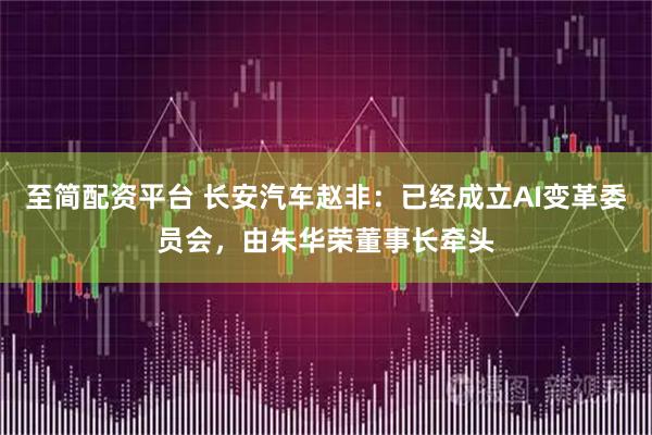 至简配资平台 长安汽车赵非：已经成立AI变革委员会，由朱华荣董事长牵头